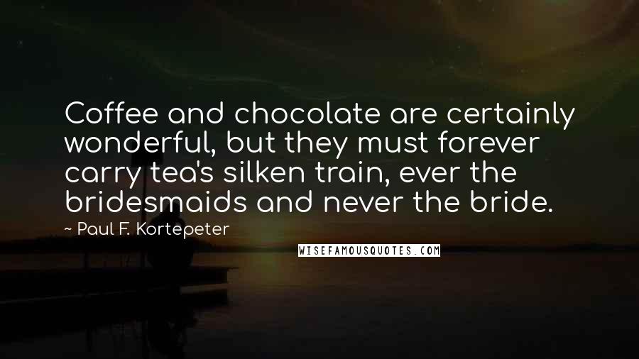 Paul F. Kortepeter Quotes: Coffee and chocolate are certainly wonderful, but they must forever carry tea's silken train, ever the bridesmaids and never the bride.