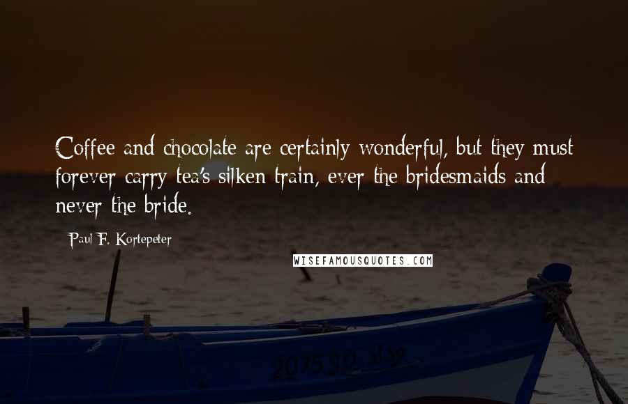 Paul F. Kortepeter Quotes: Coffee and chocolate are certainly wonderful, but they must forever carry tea's silken train, ever the bridesmaids and never the bride.