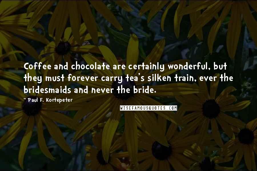 Paul F. Kortepeter Quotes: Coffee and chocolate are certainly wonderful, but they must forever carry tea's silken train, ever the bridesmaids and never the bride.