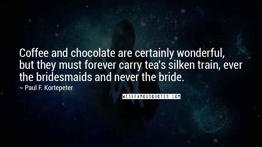 Paul F. Kortepeter Quotes: Coffee and chocolate are certainly wonderful, but they must forever carry tea's silken train, ever the bridesmaids and never the bride.