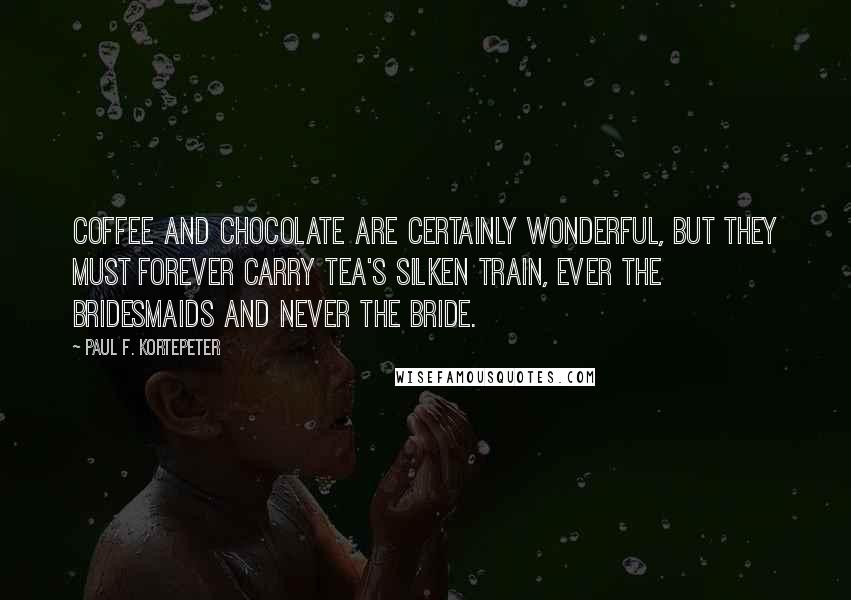 Paul F. Kortepeter Quotes: Coffee and chocolate are certainly wonderful, but they must forever carry tea's silken train, ever the bridesmaids and never the bride.