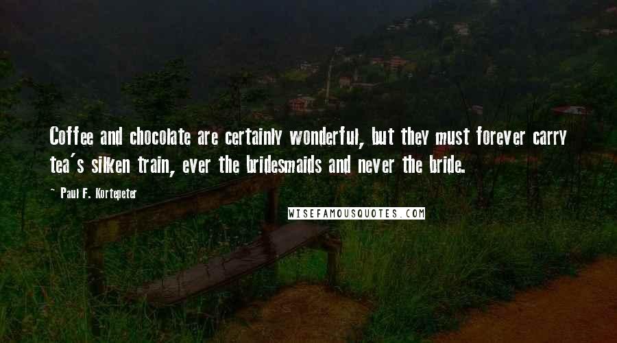 Paul F. Kortepeter Quotes: Coffee and chocolate are certainly wonderful, but they must forever carry tea's silken train, ever the bridesmaids and never the bride.