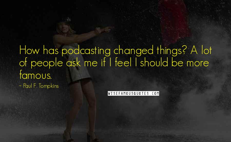 Paul F. Tompkins Quotes: How has podcasting changed things? A lot of people ask me if I feel I should be more famous.