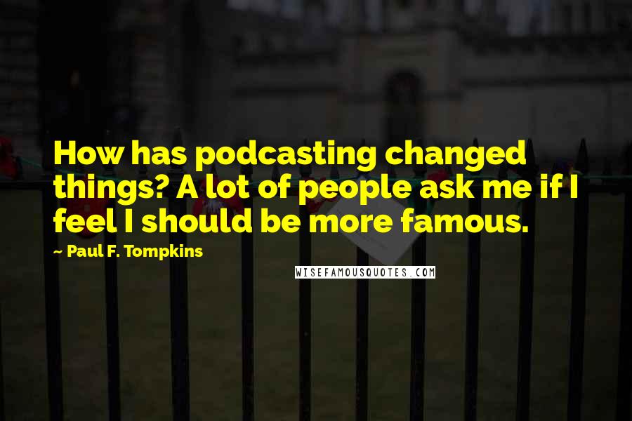 Paul F. Tompkins Quotes: How has podcasting changed things? A lot of people ask me if I feel I should be more famous.