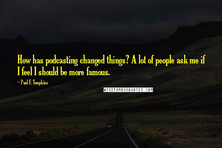 Paul F. Tompkins Quotes: How has podcasting changed things? A lot of people ask me if I feel I should be more famous.