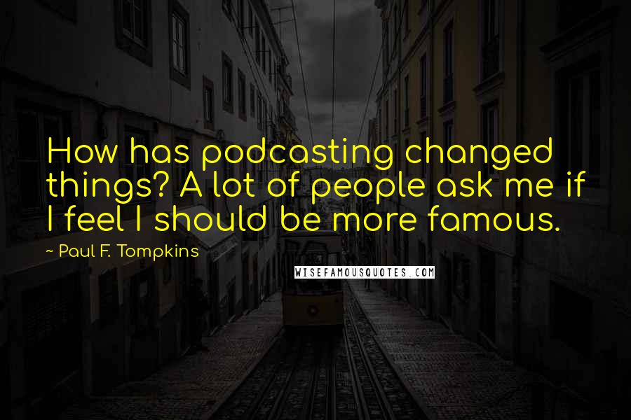 Paul F. Tompkins Quotes: How has podcasting changed things? A lot of people ask me if I feel I should be more famous.