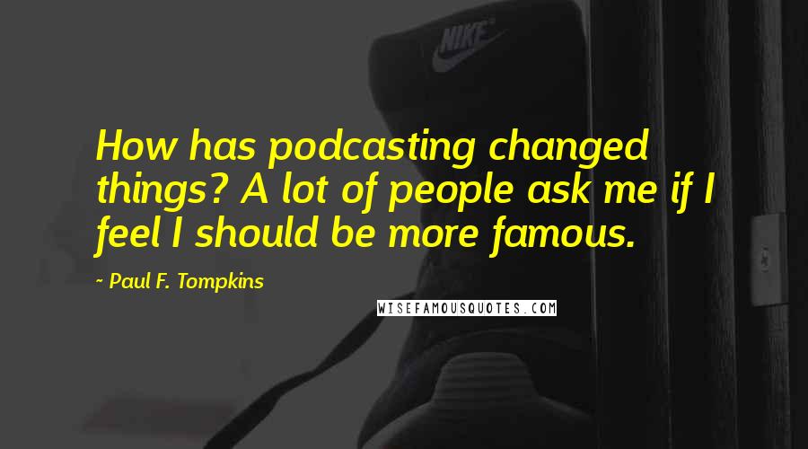 Paul F. Tompkins Quotes: How has podcasting changed things? A lot of people ask me if I feel I should be more famous.