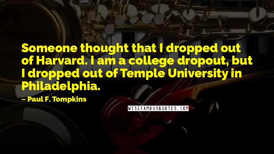 Paul F. Tompkins Quotes: Someone thought that I dropped out of Harvard. I am a college dropout, but I dropped out of Temple University in Philadelphia.