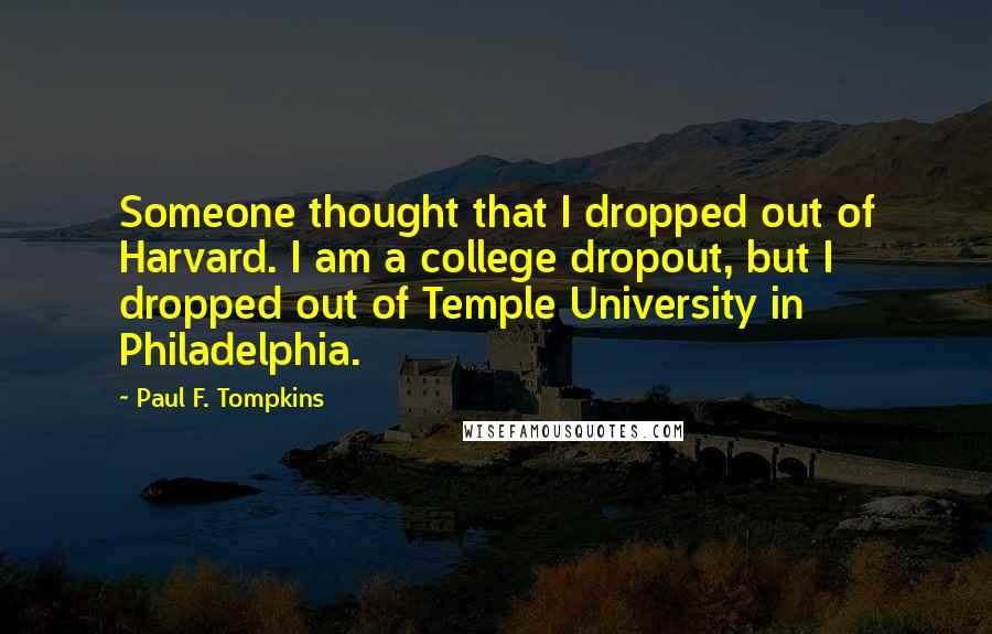 Paul F. Tompkins Quotes: Someone thought that I dropped out of Harvard. I am a college dropout, but I dropped out of Temple University in Philadelphia.