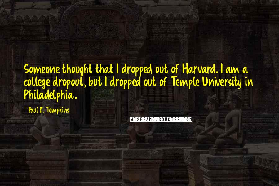 Paul F. Tompkins Quotes: Someone thought that I dropped out of Harvard. I am a college dropout, but I dropped out of Temple University in Philadelphia.