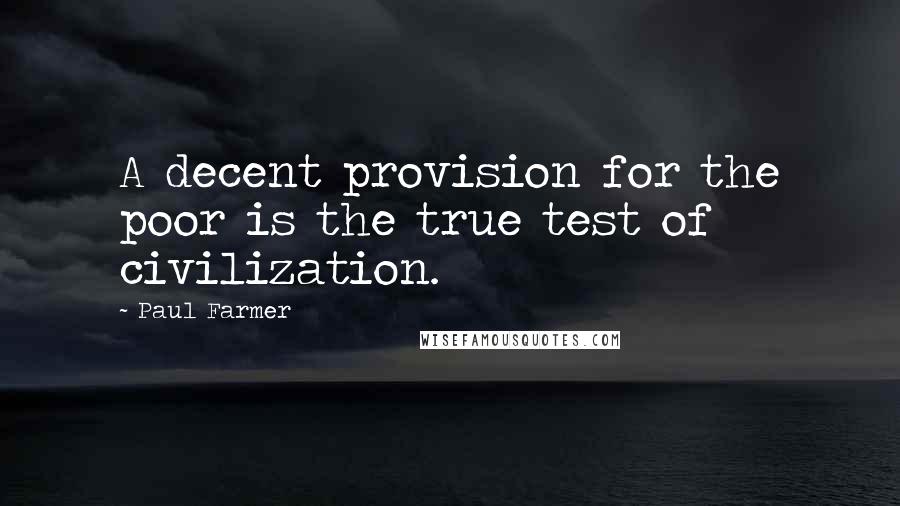 Paul Farmer Quotes: A decent provision for the poor is the true test of civilization.