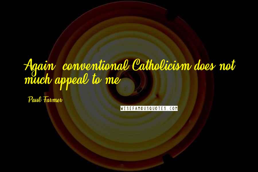 Paul Farmer Quotes: Again, conventional Catholicism does not much appeal to me.