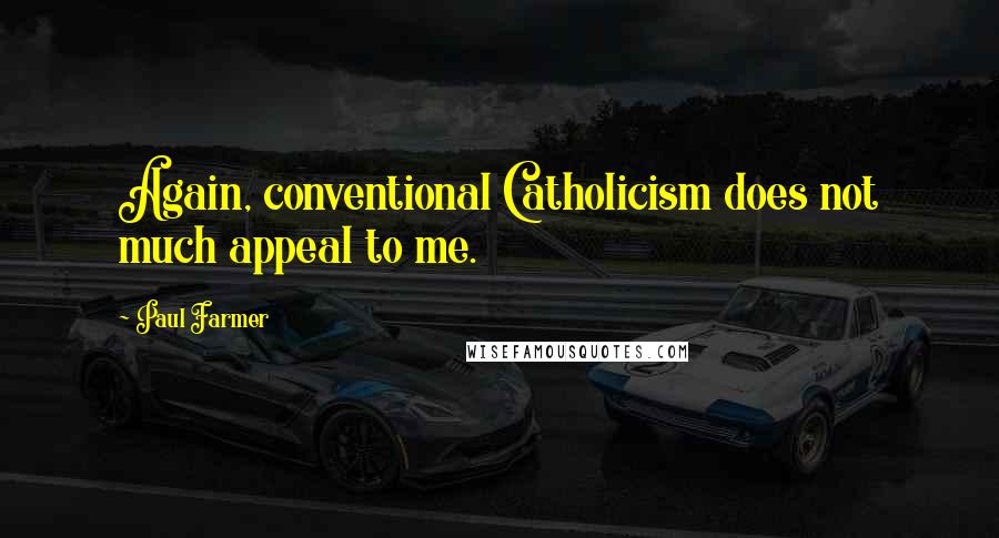 Paul Farmer Quotes: Again, conventional Catholicism does not much appeal to me.