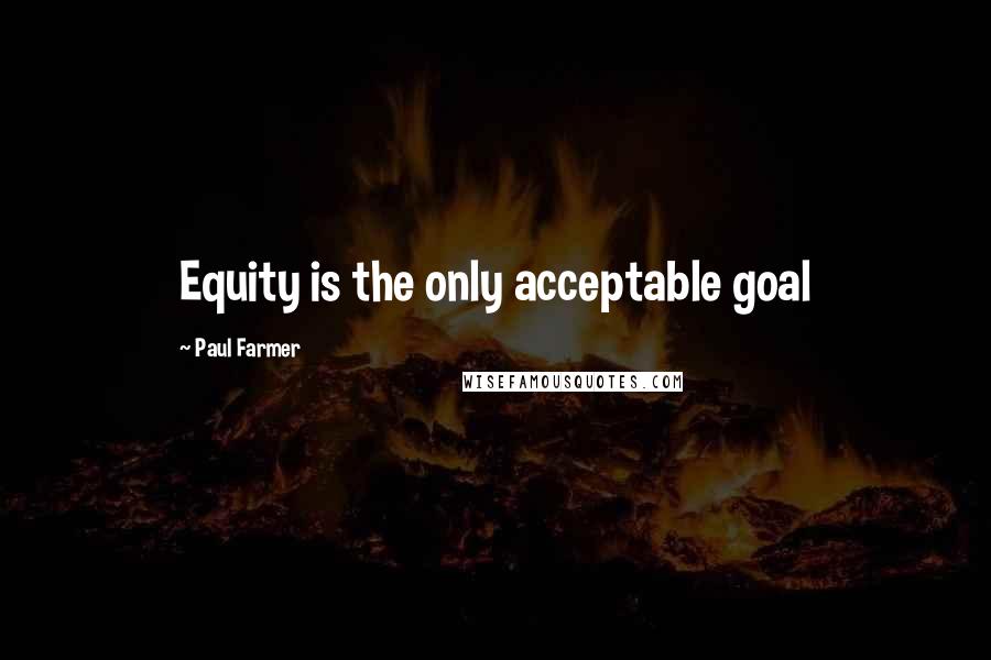 Paul Farmer Quotes: Equity is the only acceptable goal