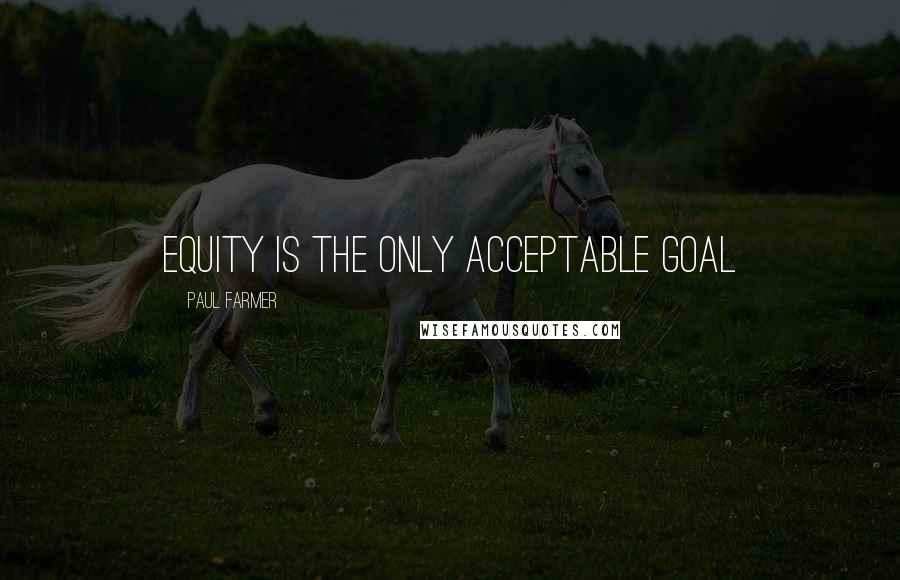 Paul Farmer Quotes: Equity is the only acceptable goal