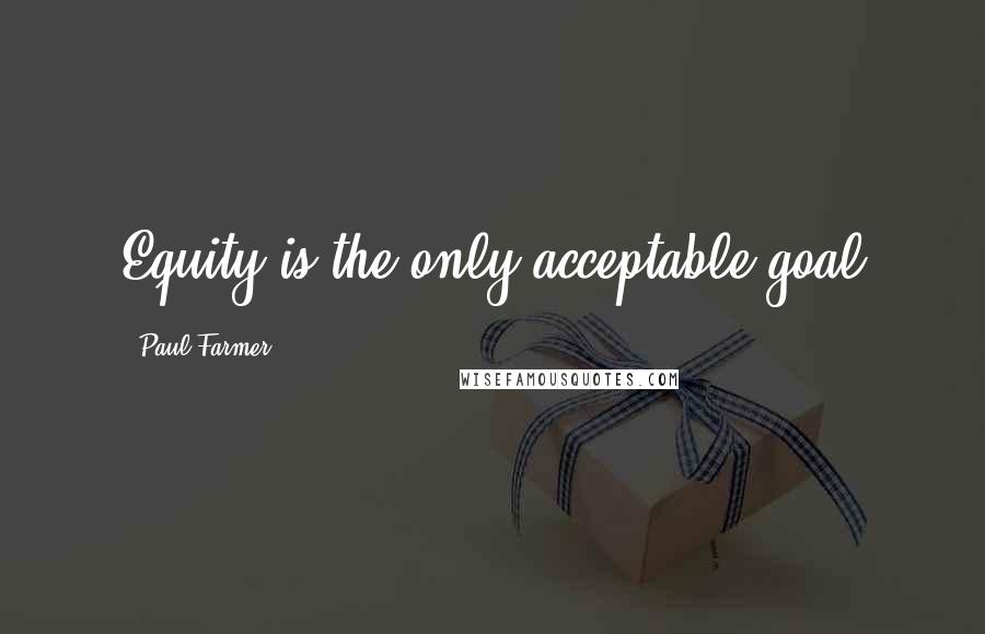 Paul Farmer Quotes: Equity is the only acceptable goal