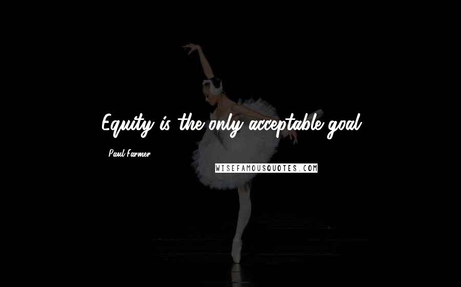 Paul Farmer Quotes: Equity is the only acceptable goal