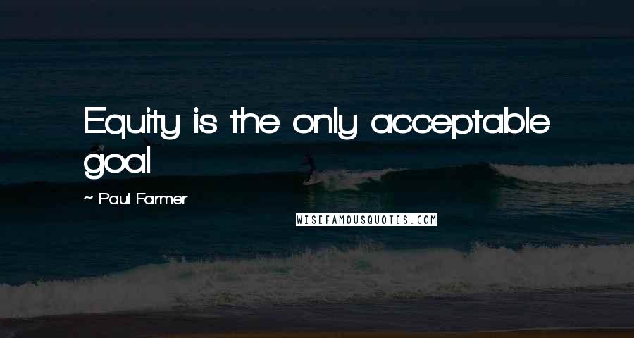 Paul Farmer Quotes: Equity is the only acceptable goal