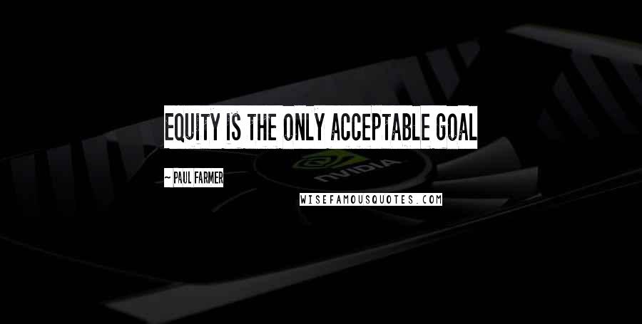 Paul Farmer Quotes: Equity is the only acceptable goal