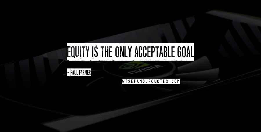 Paul Farmer Quotes: Equity is the only acceptable goal