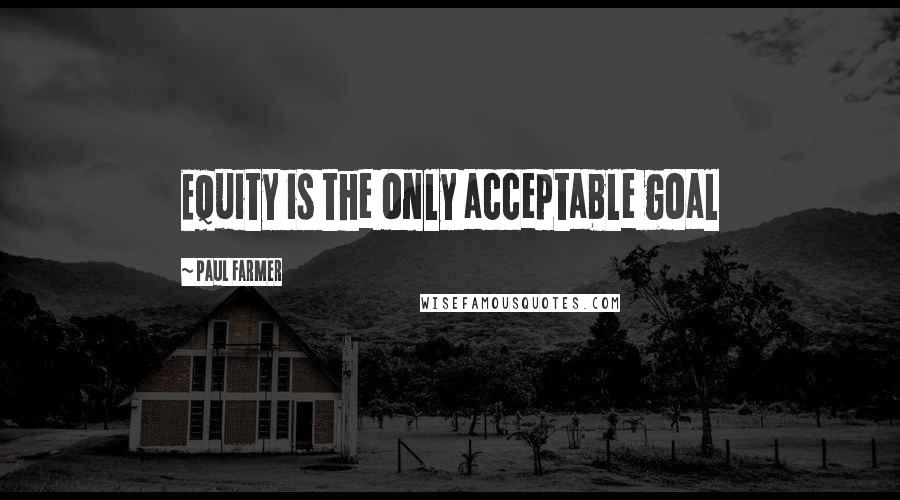 Paul Farmer Quotes: Equity is the only acceptable goal