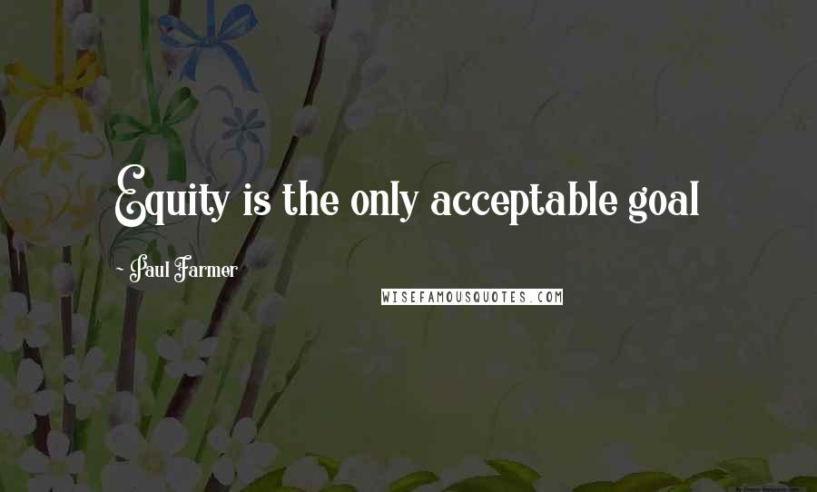Paul Farmer Quotes: Equity is the only acceptable goal