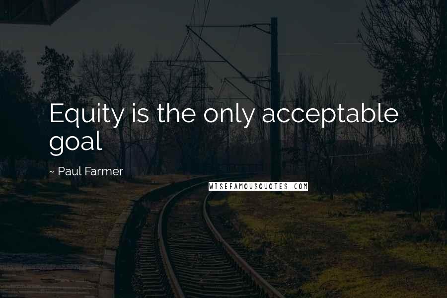 Paul Farmer Quotes: Equity is the only acceptable goal