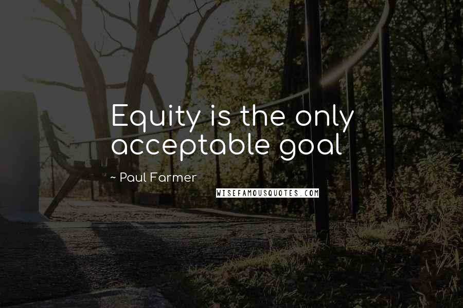 Paul Farmer Quotes: Equity is the only acceptable goal