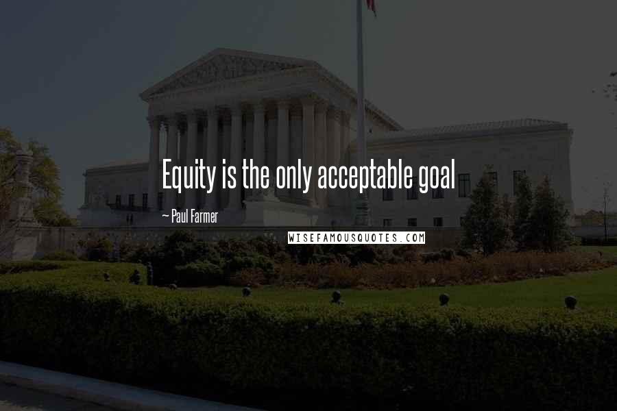 Paul Farmer Quotes: Equity is the only acceptable goal