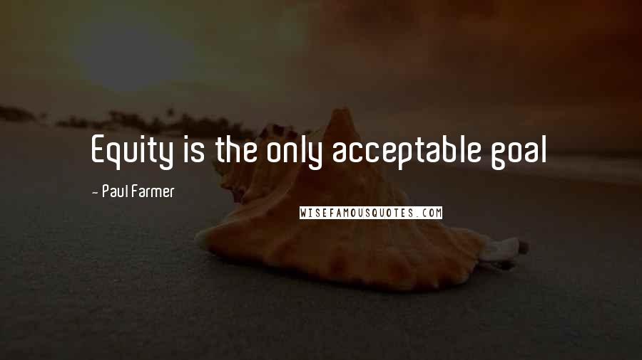 Paul Farmer Quotes: Equity is the only acceptable goal