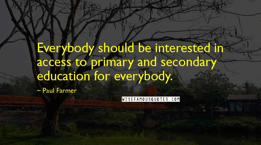 Paul Farmer Quotes: Everybody should be interested in access to primary and secondary education for everybody.