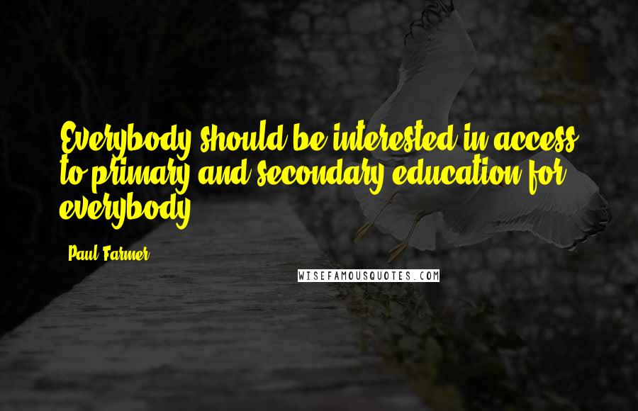 Paul Farmer Quotes: Everybody should be interested in access to primary and secondary education for everybody.