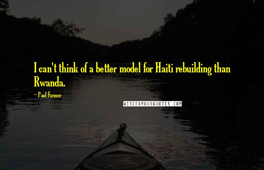 Paul Farmer Quotes: I can't think of a better model for Haiti rebuilding than Rwanda.