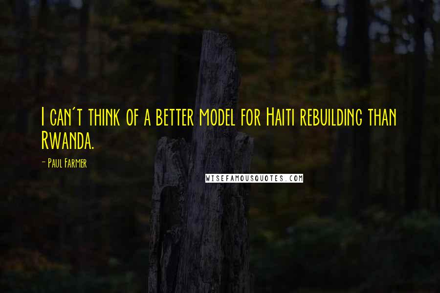Paul Farmer Quotes: I can't think of a better model for Haiti rebuilding than Rwanda.