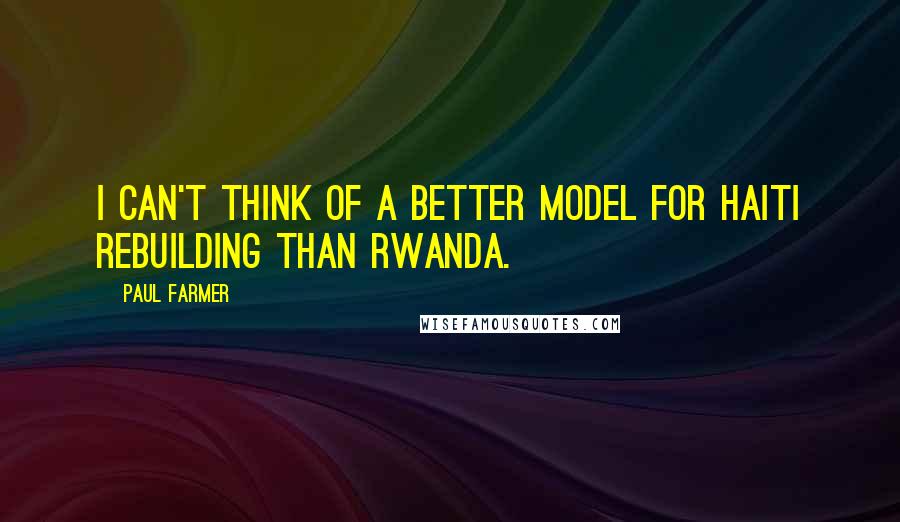 Paul Farmer Quotes: I can't think of a better model for Haiti rebuilding than Rwanda.
