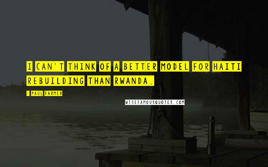 Paul Farmer Quotes: I can't think of a better model for Haiti rebuilding than Rwanda.