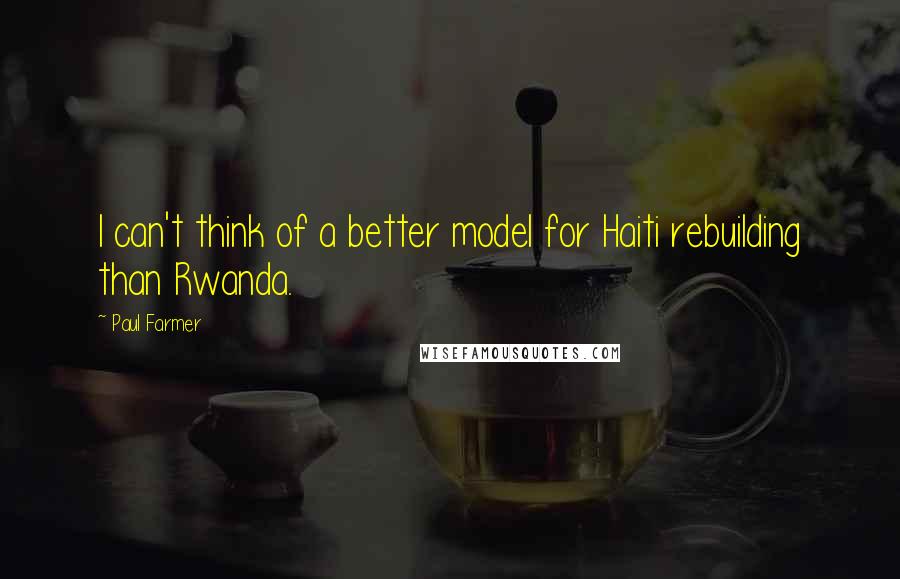 Paul Farmer Quotes: I can't think of a better model for Haiti rebuilding than Rwanda.