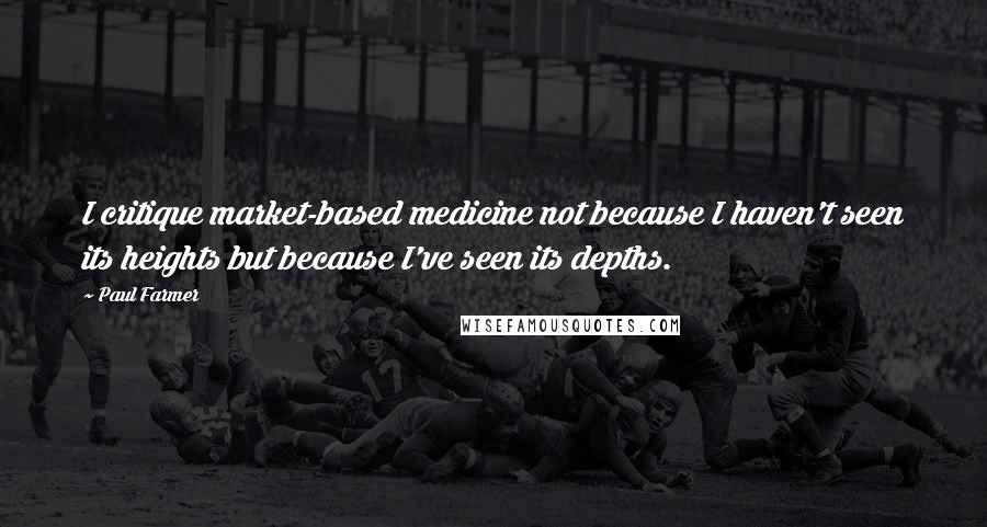 Paul Farmer Quotes: I critique market-based medicine not because I haven't seen its heights but because I've seen its depths.