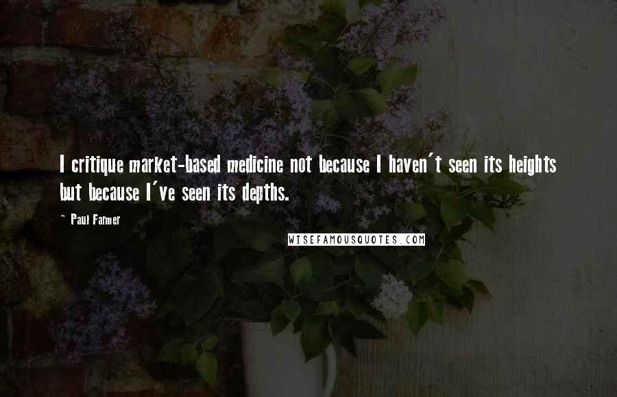 Paul Farmer Quotes: I critique market-based medicine not because I haven't seen its heights but because I've seen its depths.