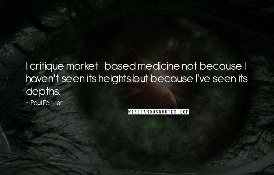 Paul Farmer Quotes: I critique market-based medicine not because I haven't seen its heights but because I've seen its depths.