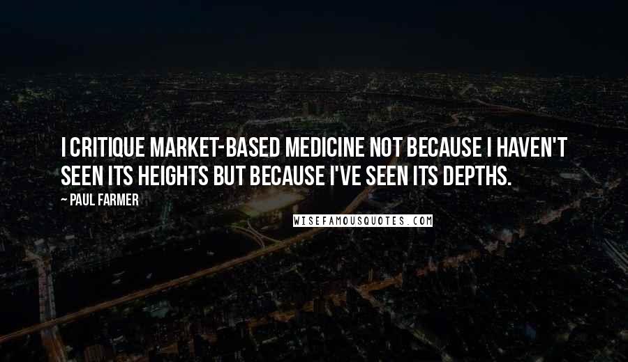 Paul Farmer Quotes: I critique market-based medicine not because I haven't seen its heights but because I've seen its depths.