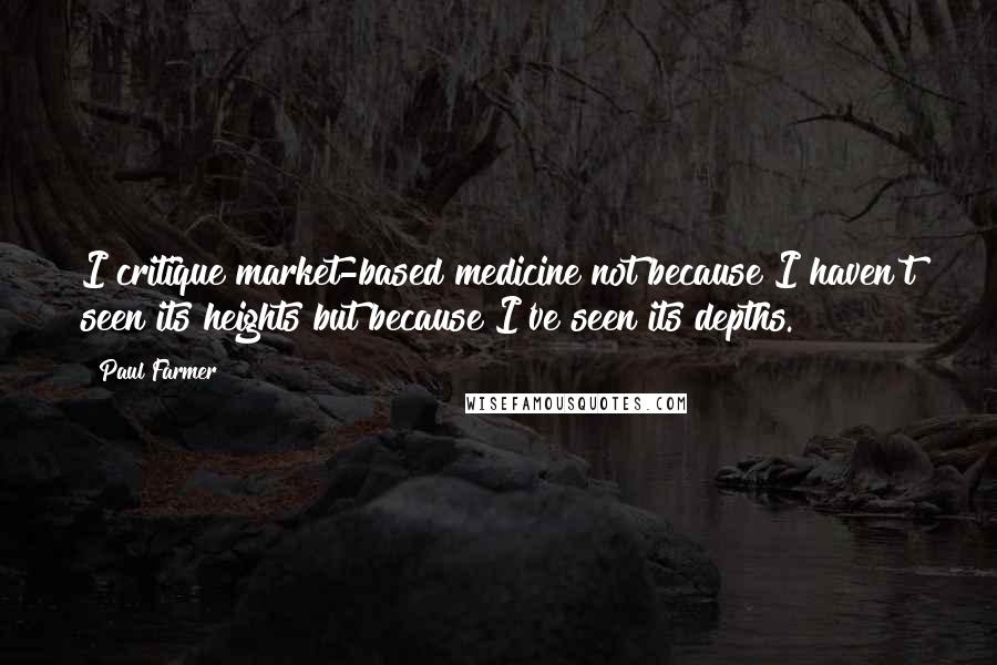 Paul Farmer Quotes: I critique market-based medicine not because I haven't seen its heights but because I've seen its depths.