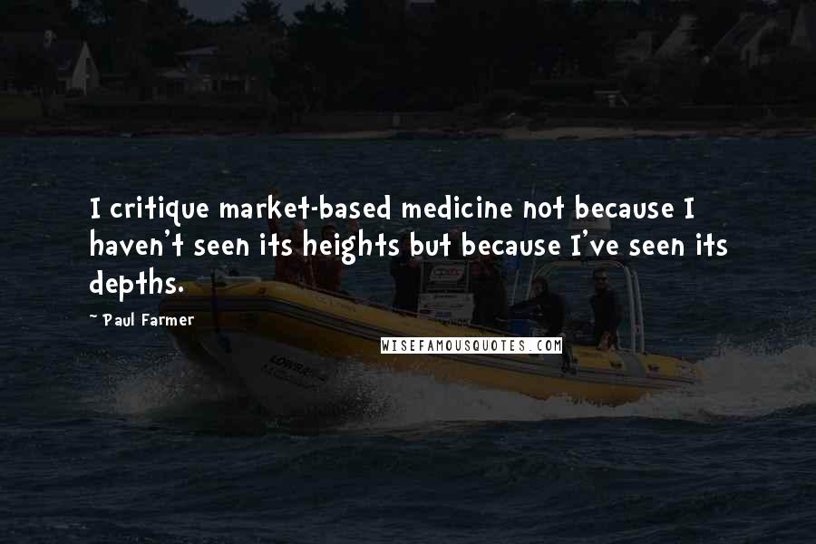 Paul Farmer Quotes: I critique market-based medicine not because I haven't seen its heights but because I've seen its depths.