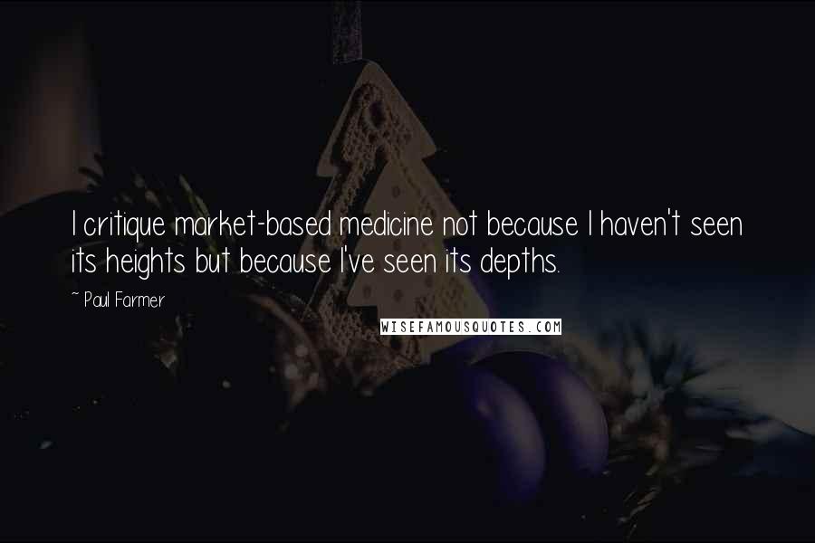 Paul Farmer Quotes: I critique market-based medicine not because I haven't seen its heights but because I've seen its depths.