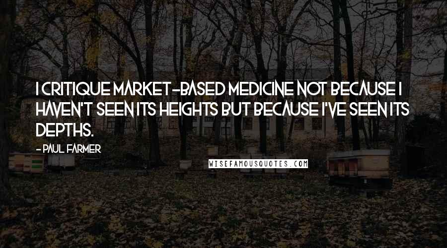 Paul Farmer Quotes: I critique market-based medicine not because I haven't seen its heights but because I've seen its depths.