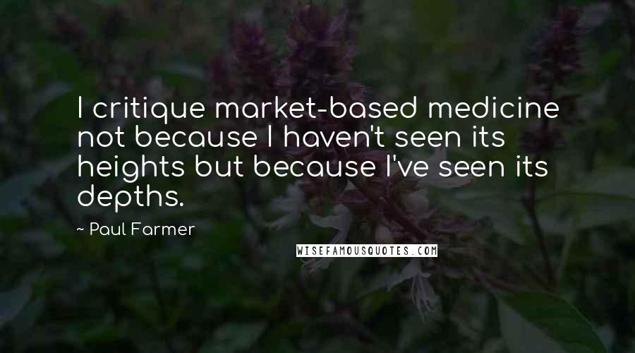 Paul Farmer Quotes: I critique market-based medicine not because I haven't seen its heights but because I've seen its depths.