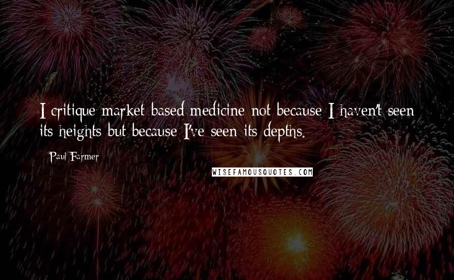 Paul Farmer Quotes: I critique market-based medicine not because I haven't seen its heights but because I've seen its depths.