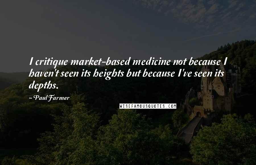 Paul Farmer Quotes: I critique market-based medicine not because I haven't seen its heights but because I've seen its depths.