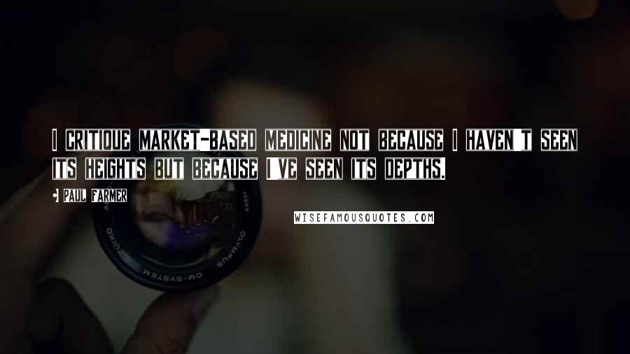 Paul Farmer Quotes: I critique market-based medicine not because I haven't seen its heights but because I've seen its depths.