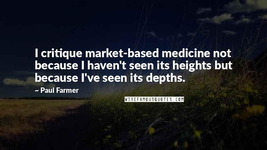 Paul Farmer Quotes: I critique market-based medicine not because I haven't seen its heights but because I've seen its depths.